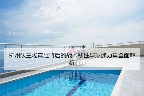 杭州队主场连胜背后的战术韧性与球迷力量全面解析