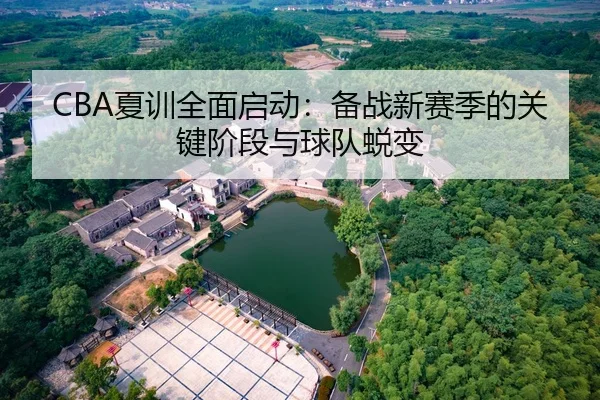CBA夏训全面启动：备战新赛季的关键阶段与球队蜕变