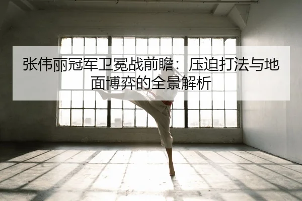 张伟丽冠军卫冕战前瞻：压迫打法与地面博弈的全景解析