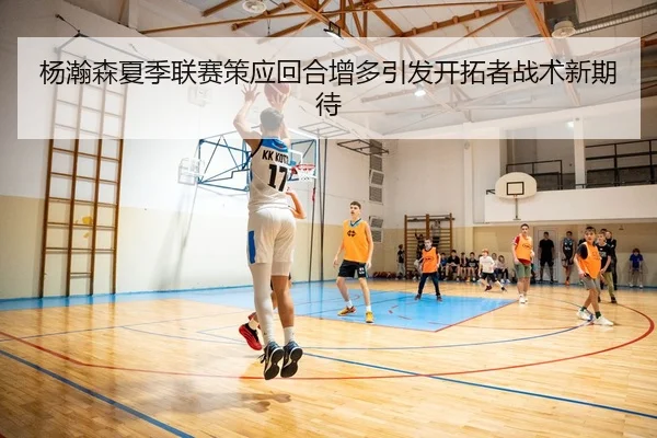 杨瀚森夏季联赛策应回合增多引发开拓者战术新期待