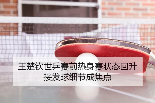 王楚钦世乒赛前热身赛状态回升 接发球细节成焦点