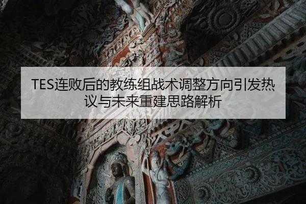 TES连败后的教练组战术调整方向引发热议与未来重建思路解析