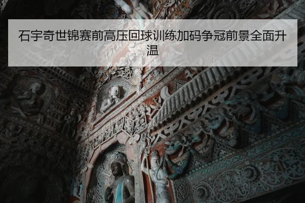 石宇奇世锦赛前高压回球训练加码争冠前景全面升温