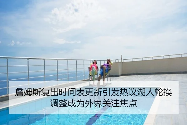 詹姆斯复出时间表更新引发热议湖人轮换调整成为外界关注焦点