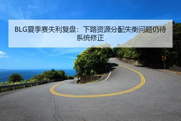 BLG夏季赛失利复盘：下路资源分配失衡问题仍待系统修正