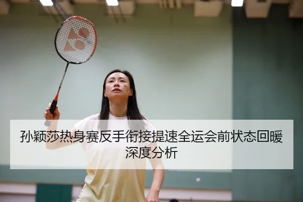 孙颖莎热身赛反手衔接提速全运会前状态回暖深度分析