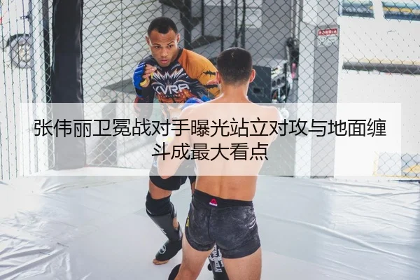 张伟丽卫冕战对手曝光站立对攻与地面缠斗成最大看点