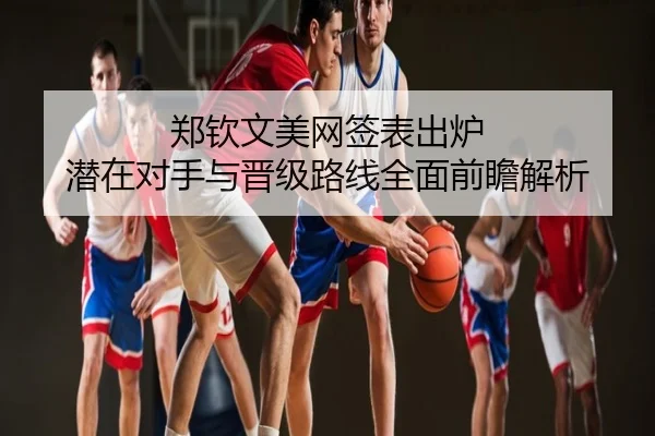 郑钦文美网签表出炉 潜在对手与晋级路线全面前瞻解析