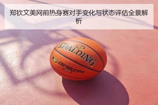 郑钦文美网前热身赛对手变化与状态评估全景解析