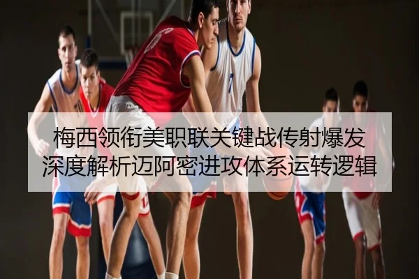 梅西领衔美职联关键战传射爆发 深度解析迈阿密进攻体系运转逻辑