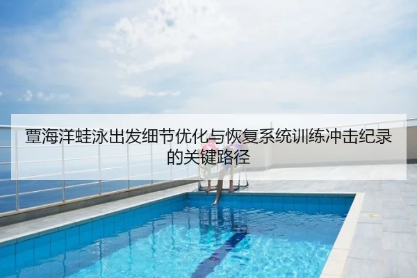 覃海洋蛙泳出发细节优化与恢复系统训练冲击纪录的关键路径