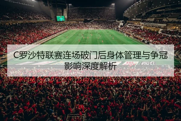 C罗沙特联赛连场破门后身体管理与争冠影响深度解析
