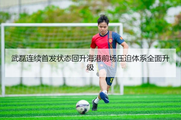 武磊连续首发状态回升海港前场压迫体系全面升级