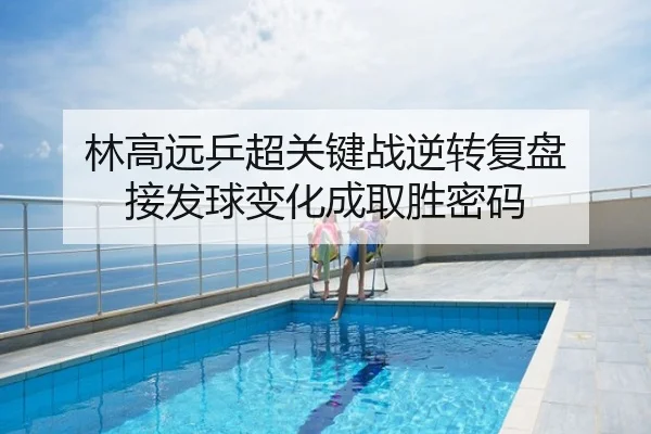 林高远乒超关键战逆转复盘 接发球变化成取胜密码