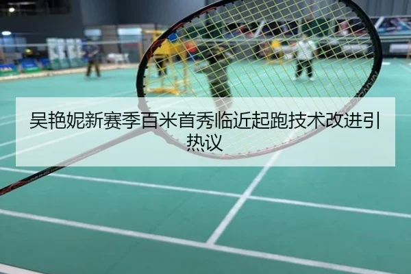 吴艳妮新赛季百米首秀临近起跑技术改进引热议